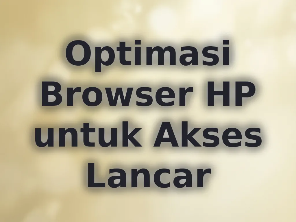 Optimasi Browser HP untuk Akses Lancar